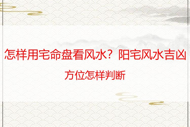 怎样用宅命盘看风水？阳宅风水吉凶方位怎样判断