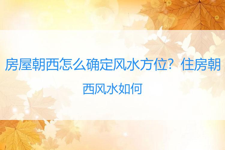 房屋朝西怎么确定风水方位？住房朝西风水如何