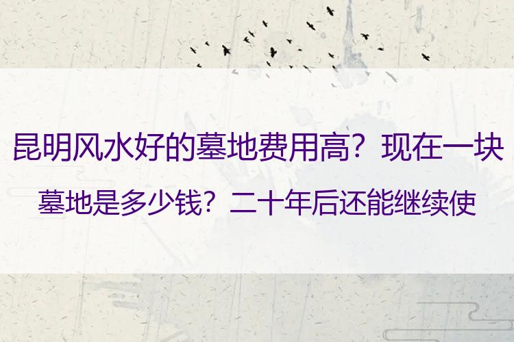 昆明风水好的墓地费用高？现在一块墓地是多少钱？二十年后还能继续使用吗？