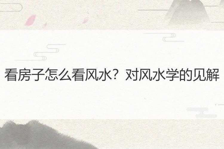 看房子怎么看风水？对风水学的见解