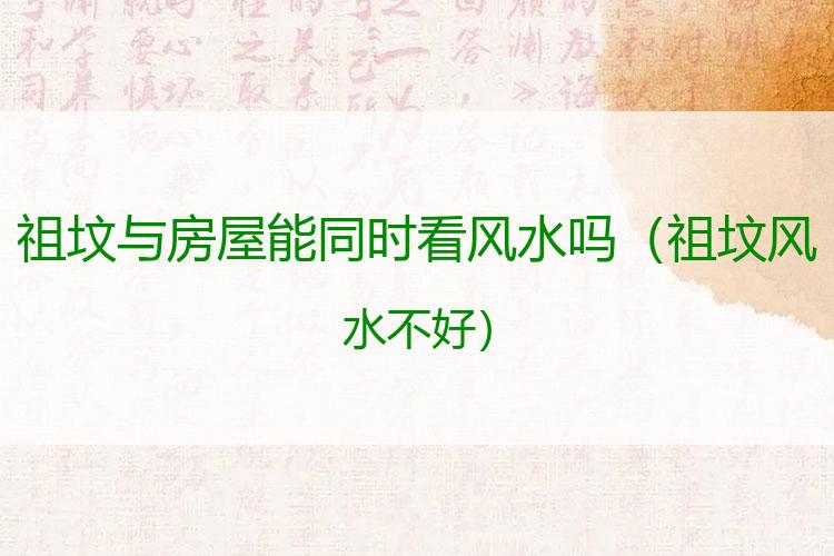 祖坟与房屋能同时看风水吗