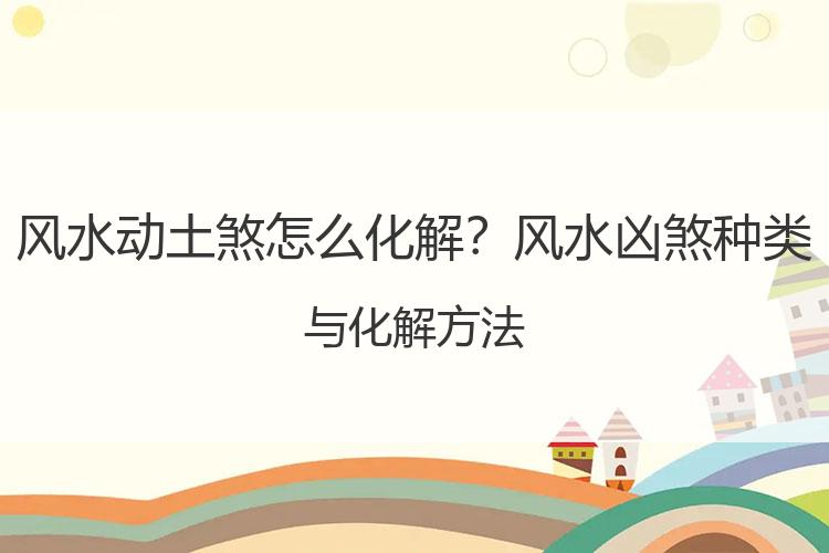 风水动土煞怎么化解？风水凶煞种类与化解方法