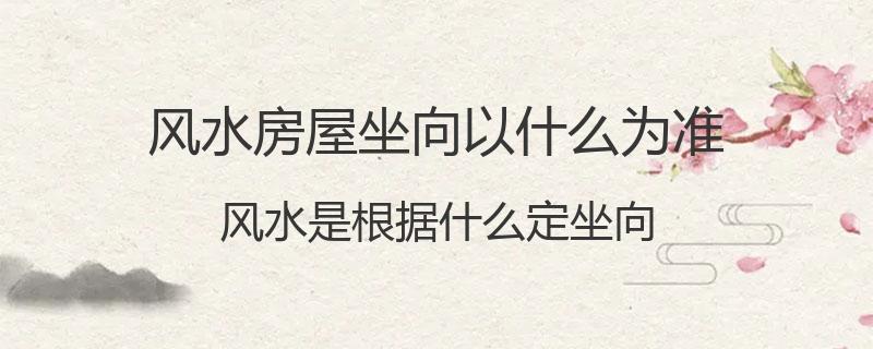 风水房屋坐向以什么为准？风水是根据什么定坐向