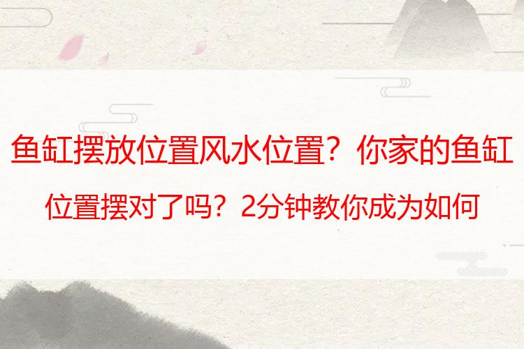 鱼缸摆放位置风水位置？你家的鱼缸位置摆对了吗？2分钟教你成为如何分辨鱼缸风水