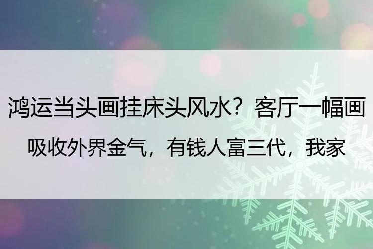 鸿运当头画挂床头风水？客厅一幅画吸收外界金气，有钱人富三代，我家终于翻身