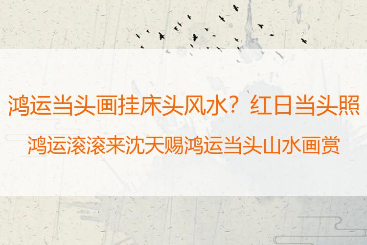 鸿运当头画挂床头风水？红日当头照 鸿运滚滚来 沈天赐鸿运当头山水画赏析