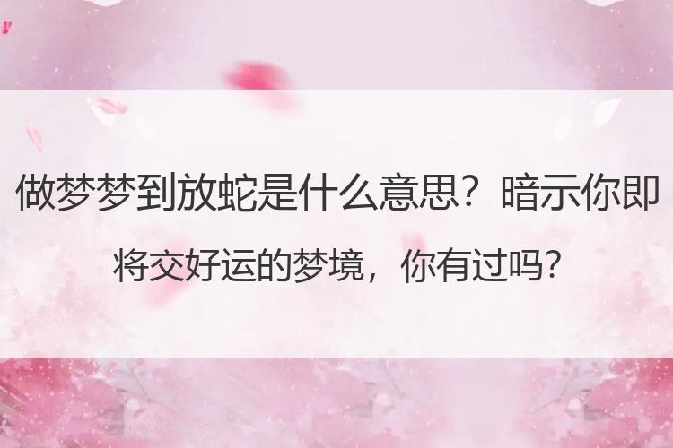 做梦梦到放蛇是什么意思？暗示你即将交好运的梦境，你有过吗？