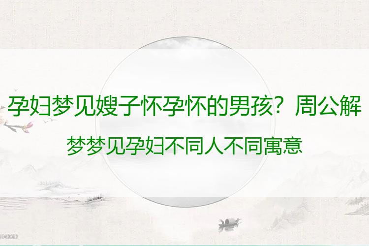 孕妇梦见嫂子怀孕怀的男孩？周公解梦梦见孕妇 不同人不同寓意