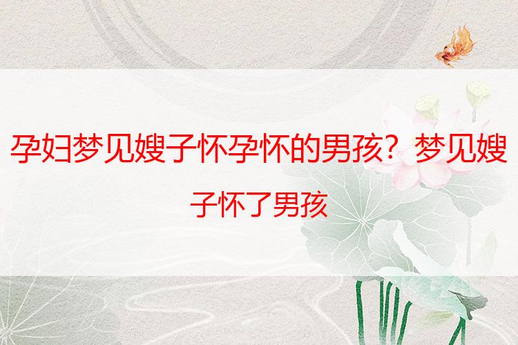 孕妇梦见嫂子怀孕怀的男孩？梦见嫂子怀了男孩