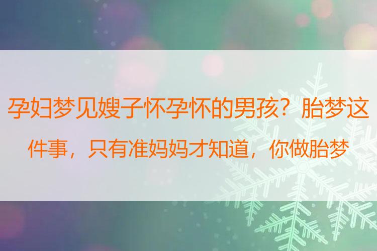 孕妇梦见嫂子怀孕怀的男孩？胎梦这件事，只有准妈妈才知道，你做胎梦了吗？