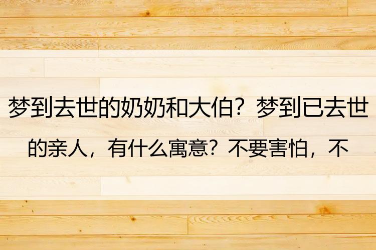 梦到去世的奶奶和大伯？梦到已去世的亲人，有什么寓意？不要害怕，不要迷信！