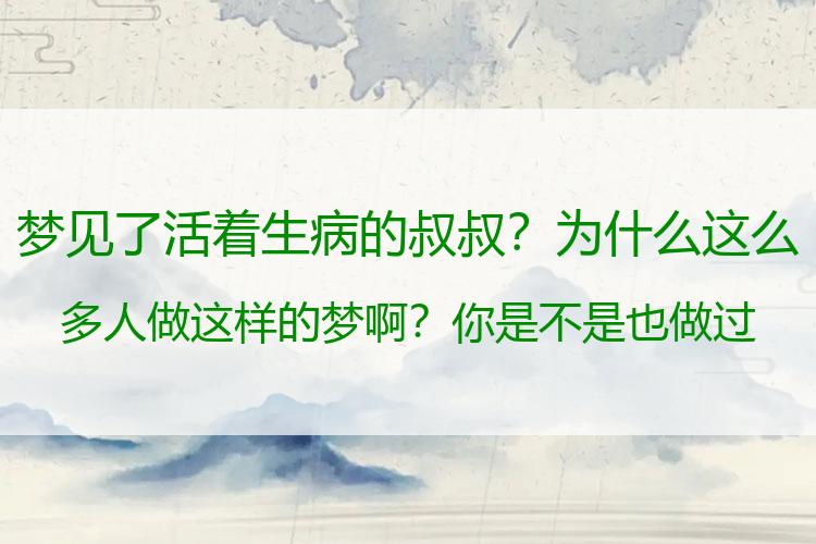 梦见了活着生病的叔叔？为什么这么多人做这样的梦啊？你是不是也做过这些梦