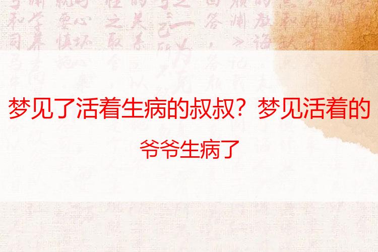 梦见了活着生病的叔叔？梦见活着的爷爷生病了