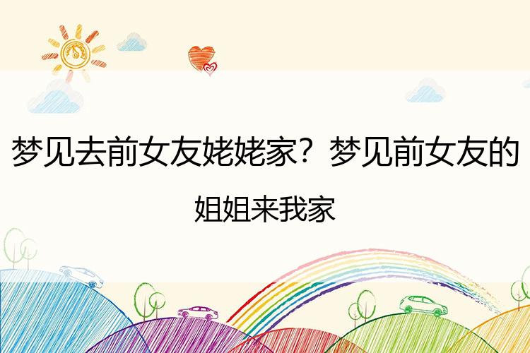 梦见去前女友姥姥家？梦见前女友的姐姐来我家