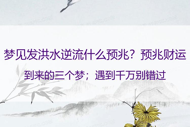 梦见发洪水逆流什么预兆？预兆财运到来的三个梦；遇到千万别错过