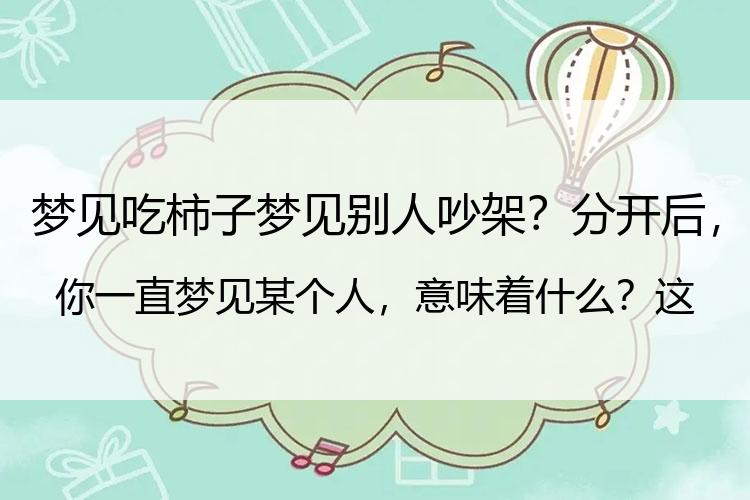 梦见吃柿子梦见别人吵架？分开后，你一直梦见某个人，意味着什么？这是我见过，最好的回答