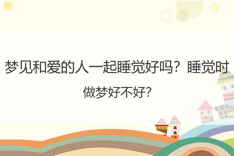 梦见和爱的人一起睡觉好吗？睡觉时做梦好不好？