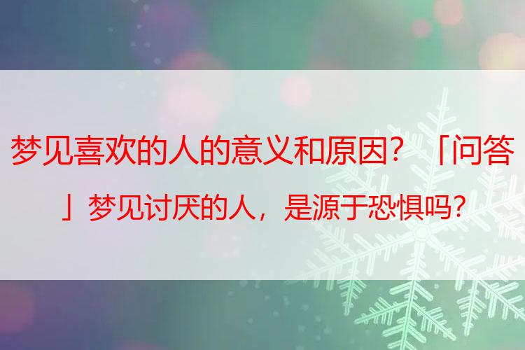 梦见喜欢的人的意义和原因？「问答」梦见讨厌的人，是源于恐惧吗？