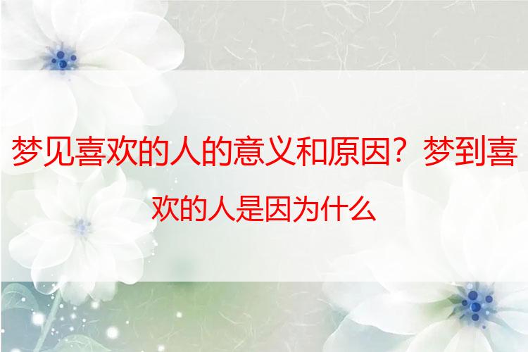 梦见喜欢的人的意义和原因？梦到喜欢的人是因为什么