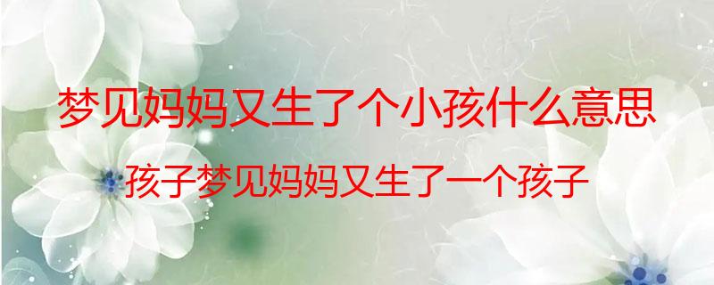 梦见妈妈又生了个小孩什么意思？孩子梦见妈妈又生了一个孩子