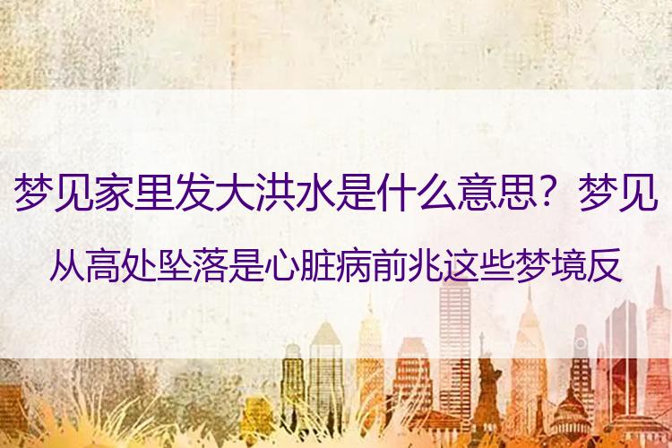 梦见家里发大洪水是什么意思？梦见从高处坠落是心脏病前兆 这些梦境反应疾病