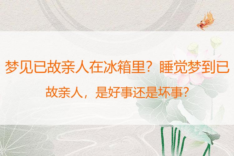 梦见已故亲人在冰箱里？睡觉梦到已故亲人，是好事还是坏事？