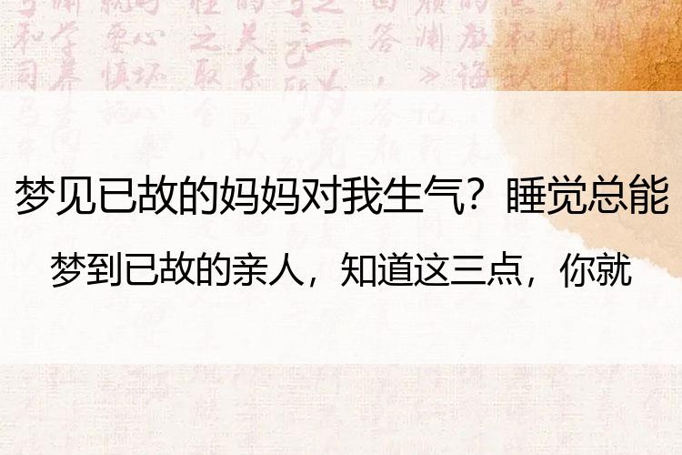 梦见已故的妈妈对我生气？睡觉总能梦到已故的亲人，知道这三点，你就知道是喜是忧了