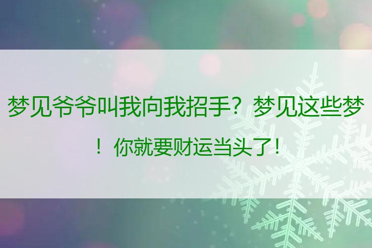 梦见爷爷叫我向我招手？梦见这些梦！你就要财运当头了！