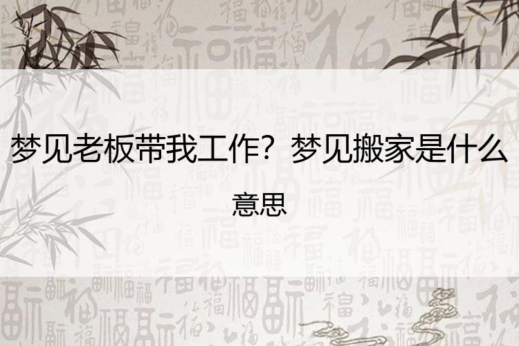 梦见老板带我工作？梦见搬家是什么意思