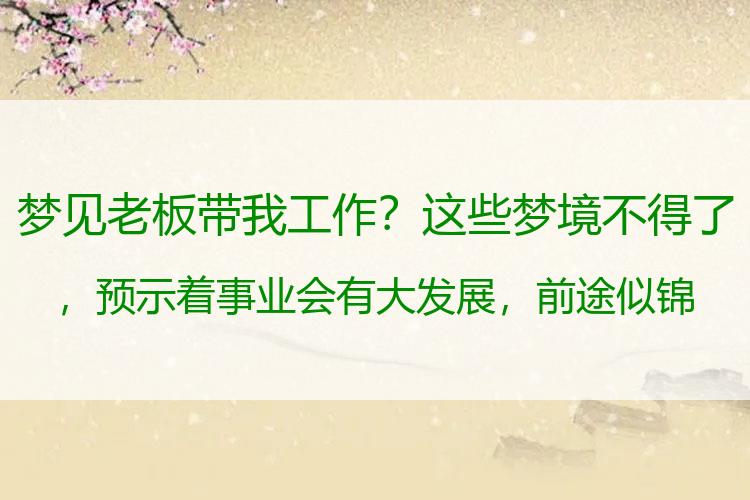 梦见老板带我工作？这些梦境不得了，预示着事业会有大发展，前途似锦！
