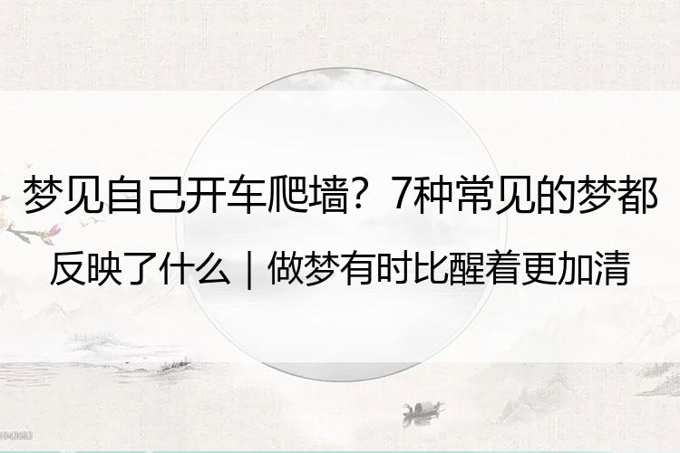 梦见自己开车爬墙？7种常见的梦都反映了什么｜做梦有时比醒着更加清醒