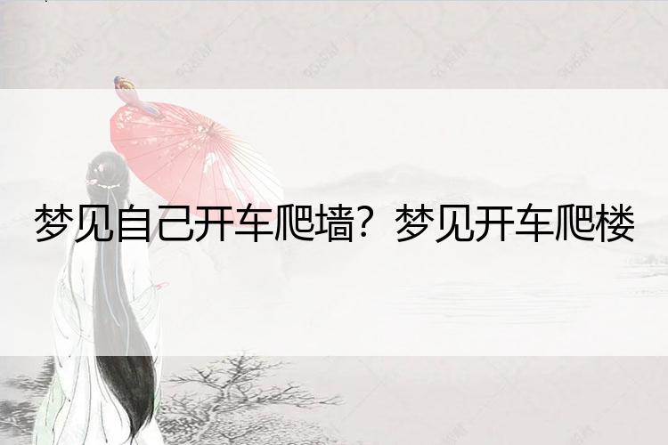 梦见自己开车爬墙？梦见开车爬楼