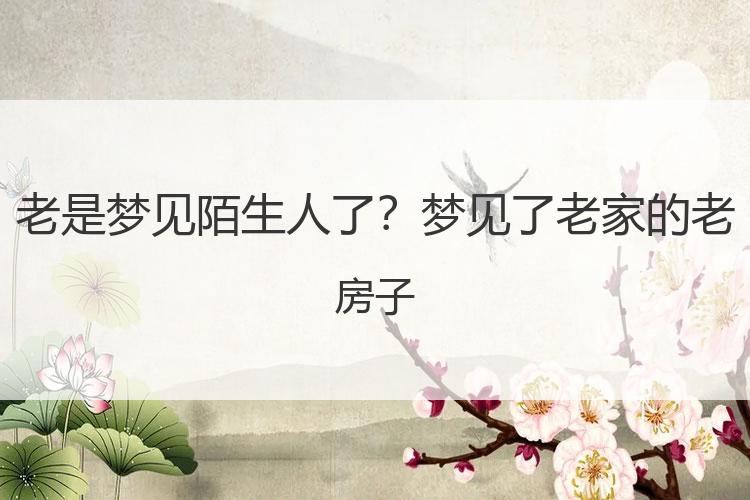 老是梦见陌生人了？梦见了老家的老房子