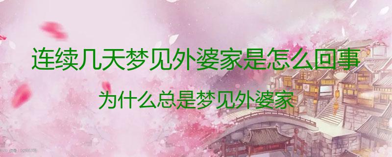 连续几天梦见外婆家是怎么回事？为什么总是梦见外婆家