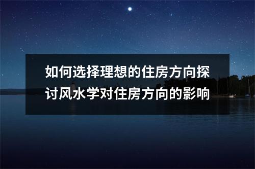 如何选择理想的住房方向探讨风水学对住房方向的影响