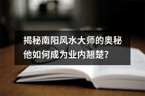 揭秘南阳风水大师的奥秘他如何成为业内翘楚？