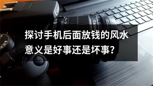 探讨手机后面放钱的风水意义是好事还是坏事？