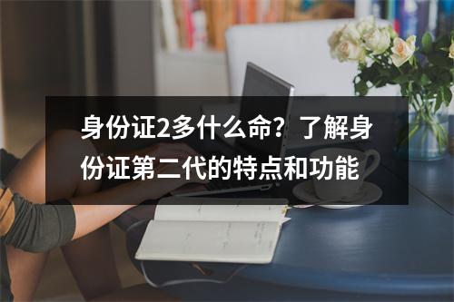 身份证2多什么命？了解身份证第二代的特点和功能
