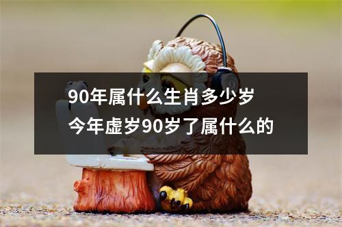 90年属什么生肖多少岁 今年虚岁90岁了属什么的