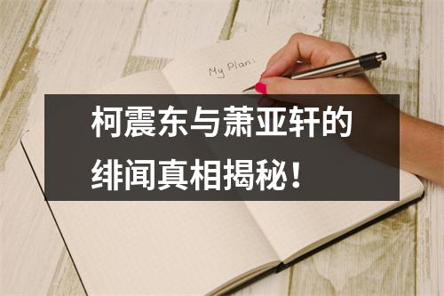 柯震东与萧亚轩的绯闻真相揭秘！