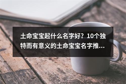 土命宝宝起什么名字好？10个独特而有意义的土命宝宝名字推荐