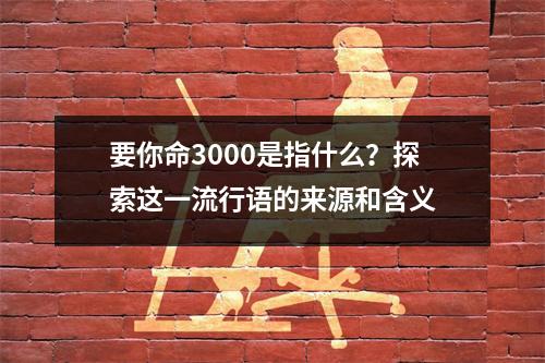 要你命3000是指什么？探索这一流行语的来源和含义