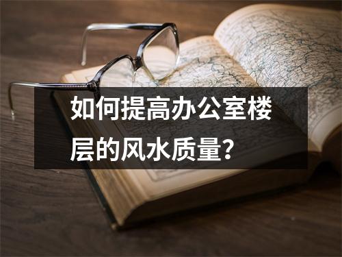 如何提高办公室楼层的风水质量？