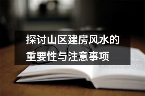 探讨山区建房风水的重要性与注意事项