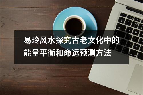 易玲风水探究古老文化中的能量平衡和命运预测方法