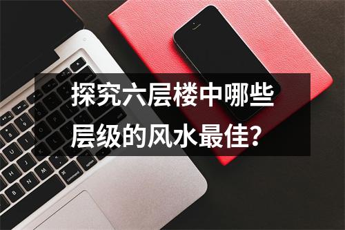 探究六层楼中哪些层级的风水最佳？