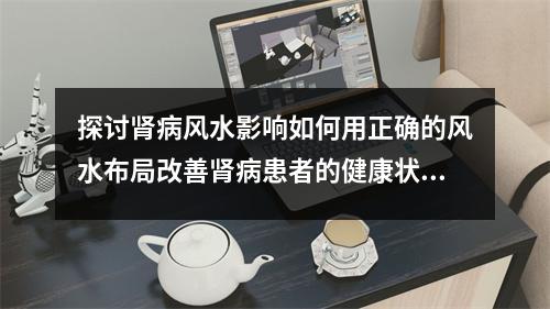 探讨肾病风水影响如何用正确的风水布局改善肾病患者的健康状况？