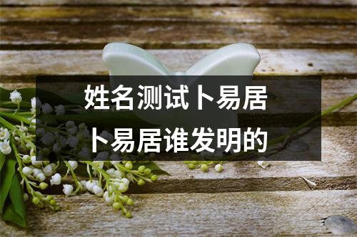 姓名测试卜易居 卜易居谁发明的