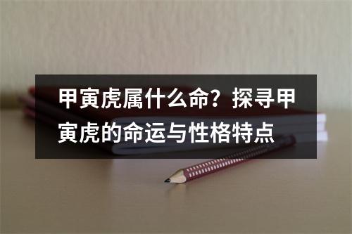 甲寅虎属什么命？探寻甲寅虎的命运与性格特点