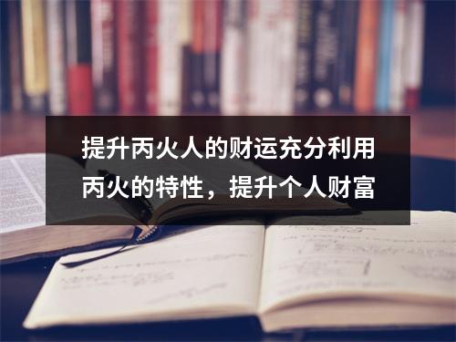 提升丙火人的财运充分利用丙火的特性，提升个人财富